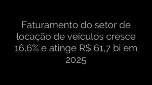 ​Faturamento do setor de locação de veículos cresce 16,6% e atinge R$ 61,7 bi em 2025 